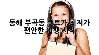 동해 부곡동 렌트카 최저가? 편안한 여행 시작!