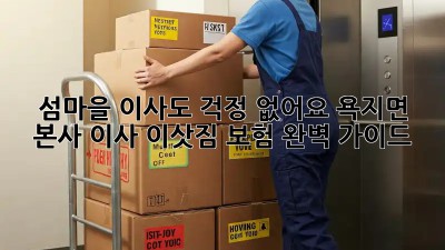 섬마을 이사도 걱정 없어요! 욕지면 본사 이사, 이삿짐 보험 완벽 가이드