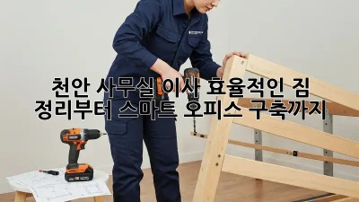 천안 사무실 이사, 효율적인 짐 정리부터 스마트 오피스 구축까지!